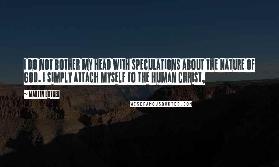 Martin Luther Quotes: I do not bother my head with speculations about the nature of God. I simply attach myself to the human Christ,