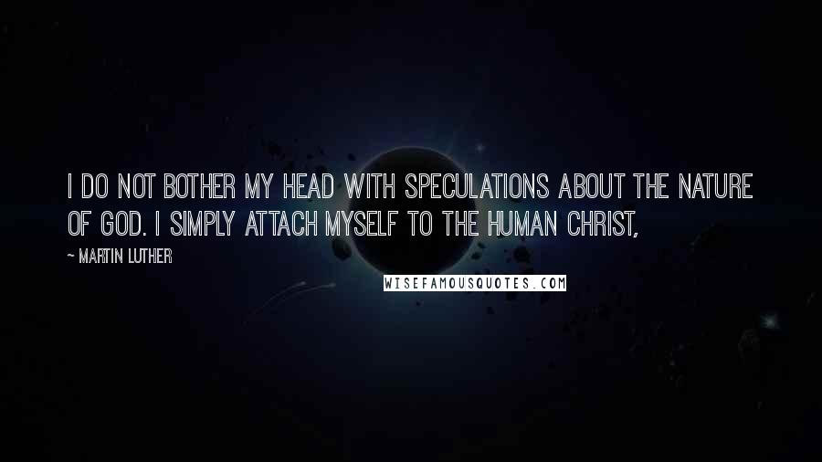 Martin Luther Quotes: I do not bother my head with speculations about the nature of God. I simply attach myself to the human Christ,