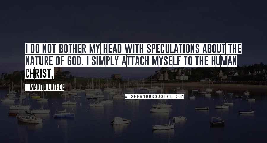 Martin Luther Quotes: I do not bother my head with speculations about the nature of God. I simply attach myself to the human Christ,