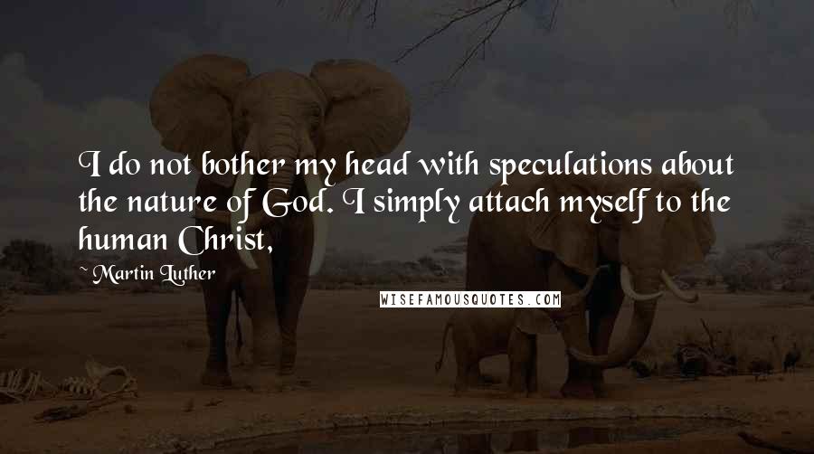 Martin Luther Quotes: I do not bother my head with speculations about the nature of God. I simply attach myself to the human Christ,