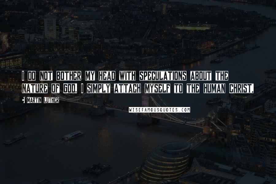 Martin Luther Quotes: I do not bother my head with speculations about the nature of God. I simply attach myself to the human Christ,