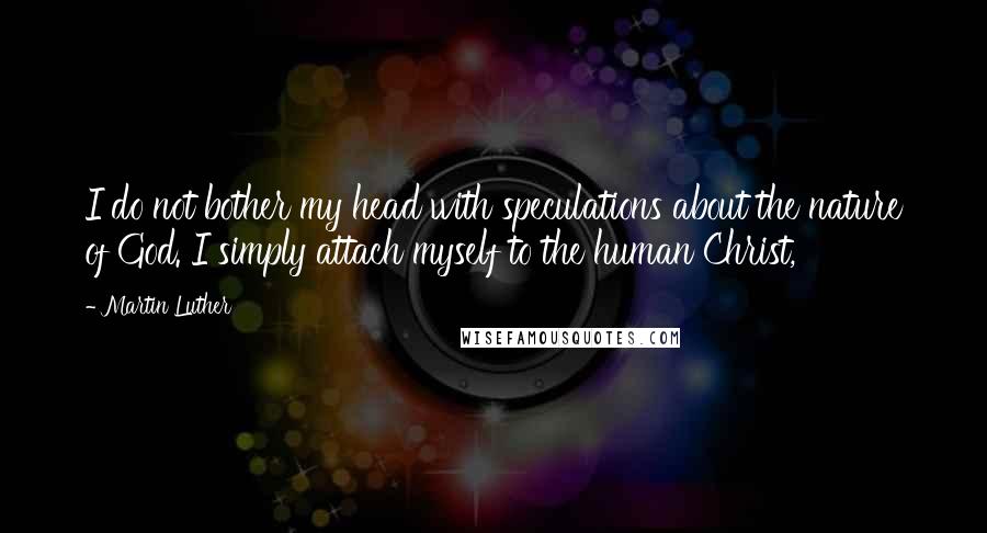 Martin Luther Quotes: I do not bother my head with speculations about the nature of God. I simply attach myself to the human Christ,