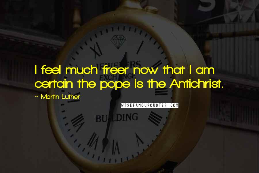 Martin Luther Quotes: I feel much freer now that I am certain the pope is the Antichrist.