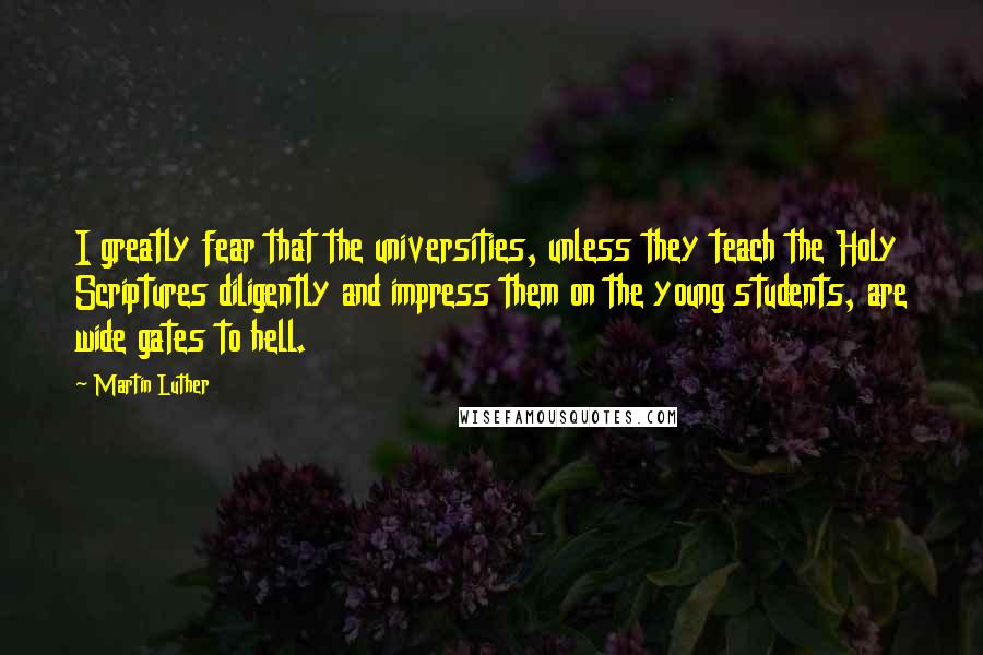 Martin Luther Quotes: I greatly fear that the universities, unless they teach the Holy Scriptures diligently and impress them on the young students, are wide gates to hell.