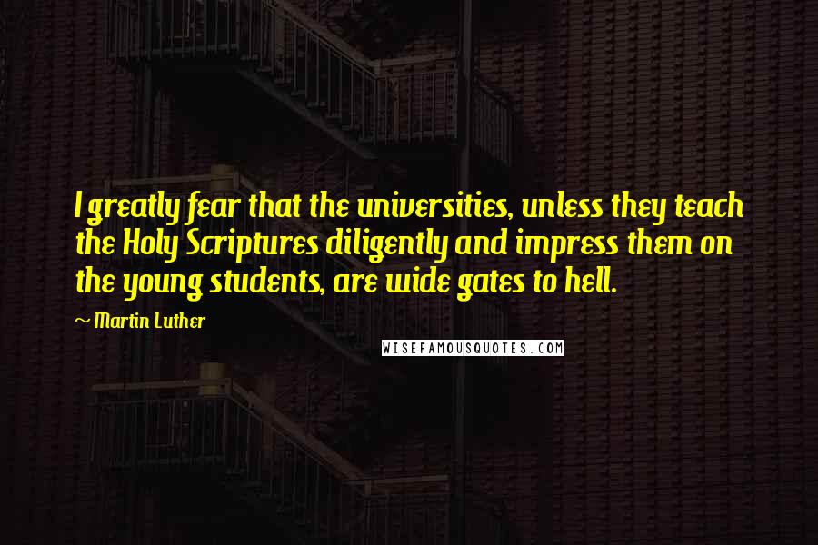 Martin Luther Quotes: I greatly fear that the universities, unless they teach the Holy Scriptures diligently and impress them on the young students, are wide gates to hell.