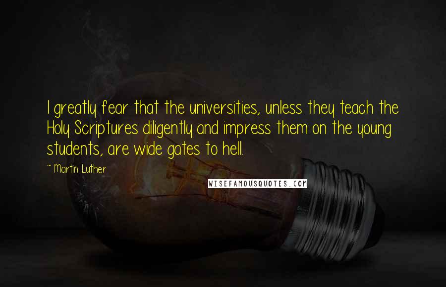 Martin Luther Quotes: I greatly fear that the universities, unless they teach the Holy Scriptures diligently and impress them on the young students, are wide gates to hell.