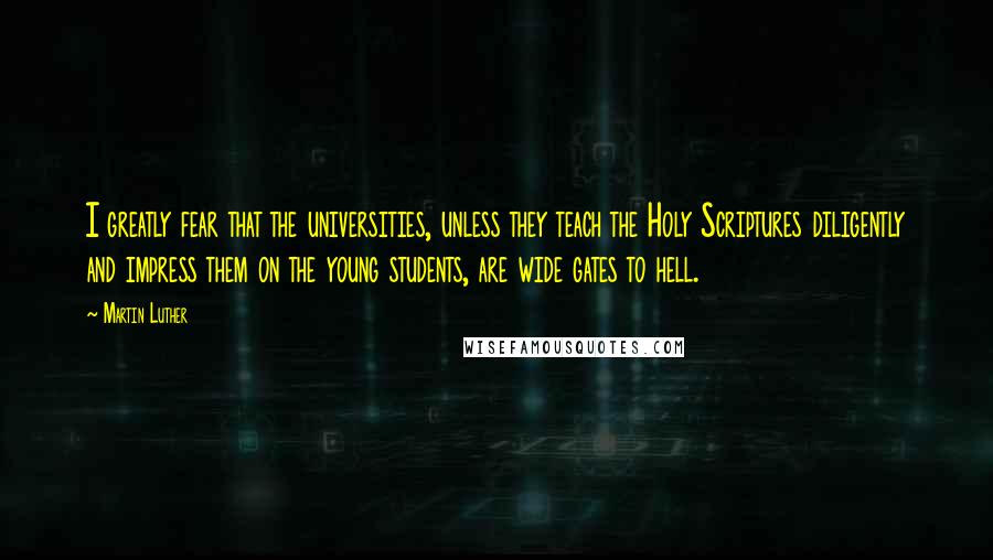 Martin Luther Quotes: I greatly fear that the universities, unless they teach the Holy Scriptures diligently and impress them on the young students, are wide gates to hell.