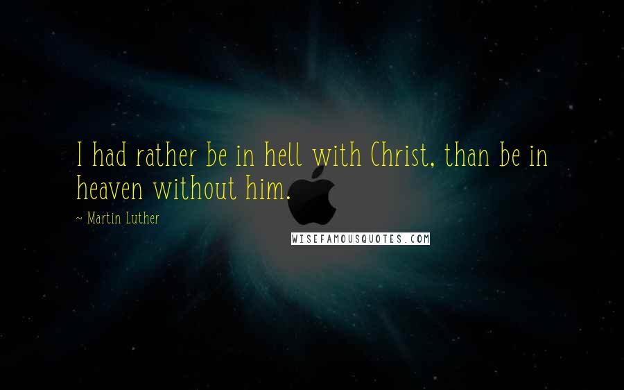 Martin Luther Quotes: I had rather be in hell with Christ, than be in heaven without him.