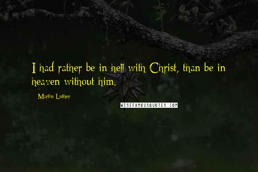 Martin Luther Quotes: I had rather be in hell with Christ, than be in heaven without him.