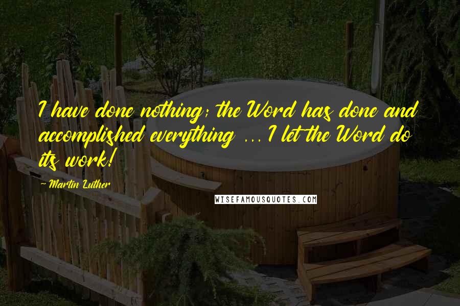 Martin Luther Quotes: I have done nothing; the Word has done and accomplished everything ... I let the Word do its work!