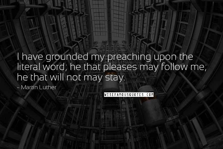 Martin Luther Quotes: I have grounded my preaching upon the literal word; he that pleases may follow me; he that will not may stay.