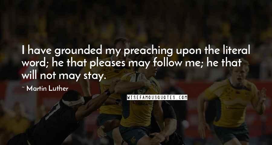 Martin Luther Quotes: I have grounded my preaching upon the literal word; he that pleases may follow me; he that will not may stay.