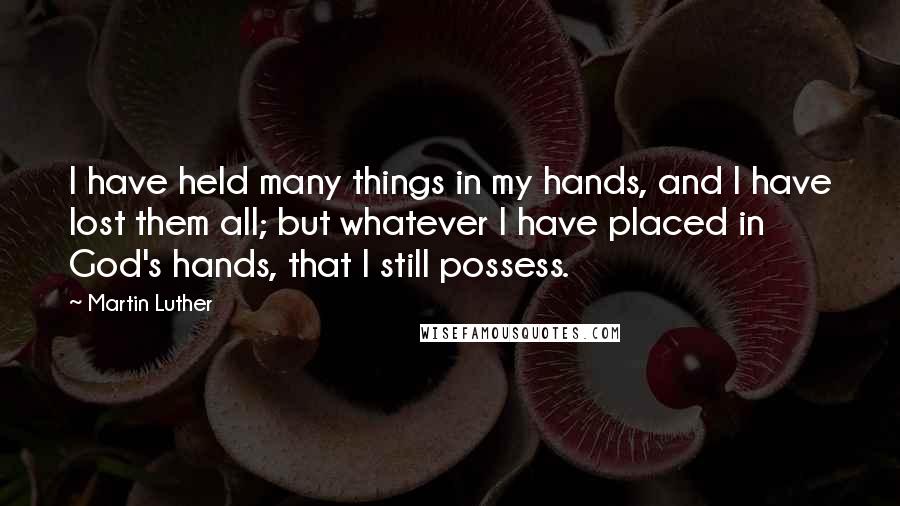 Martin Luther Quotes: I have held many things in my hands, and I have lost them all; but whatever I have placed in God's hands, that I still possess.