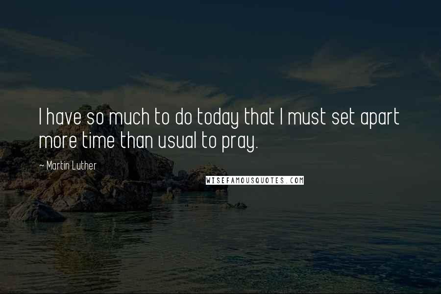 Martin Luther Quotes: I have so much to do today that I must set apart more time than usual to pray.