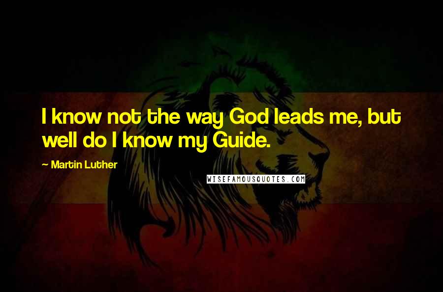 Martin Luther Quotes: I know not the way God leads me, but well do I know my Guide.