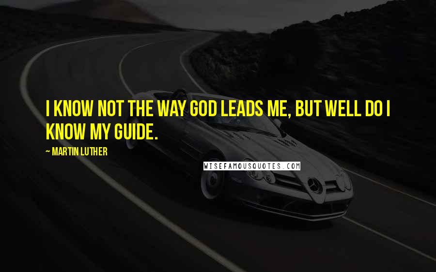 Martin Luther Quotes: I know not the way God leads me, but well do I know my Guide.