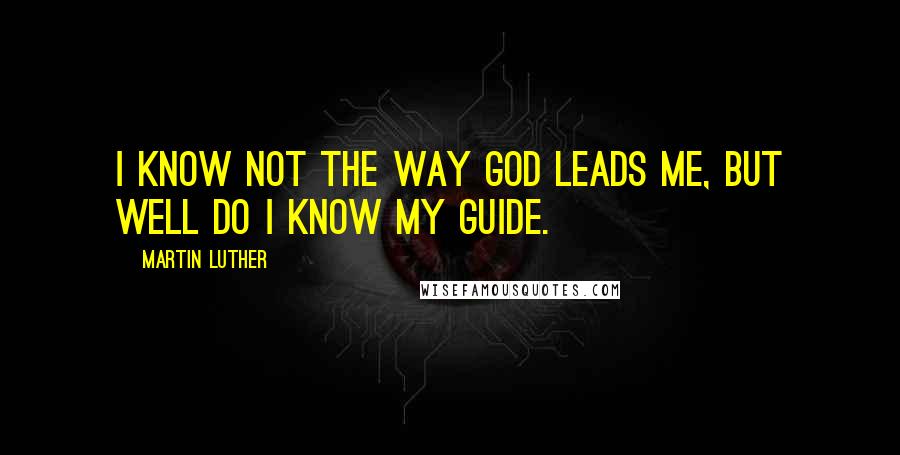 Martin Luther Quotes: I know not the way God leads me, but well do I know my Guide.