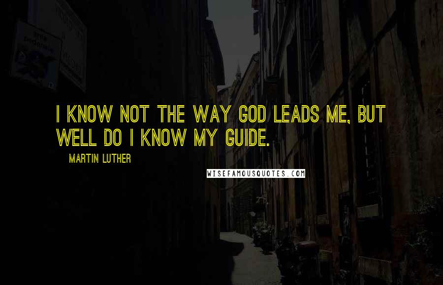 Martin Luther Quotes: I know not the way God leads me, but well do I know my Guide.