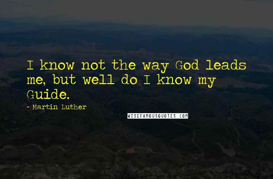 Martin Luther Quotes: I know not the way God leads me, but well do I know my Guide.