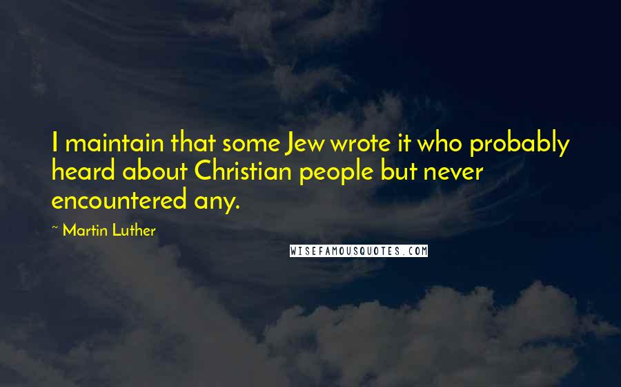 Martin Luther Quotes: I maintain that some Jew wrote it who probably heard about Christian people but never encountered any.