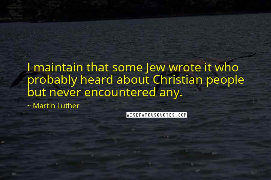 Martin Luther Quotes: I maintain that some Jew wrote it who probably heard about Christian people but never encountered any.