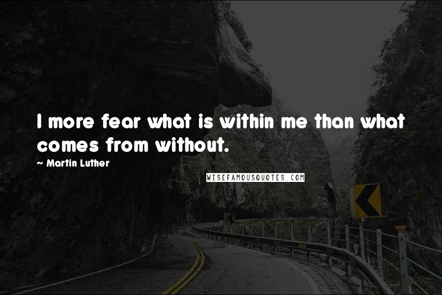 Martin Luther Quotes: I more fear what is within me than what comes from without.