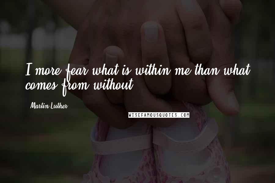 Martin Luther Quotes: I more fear what is within me than what comes from without.