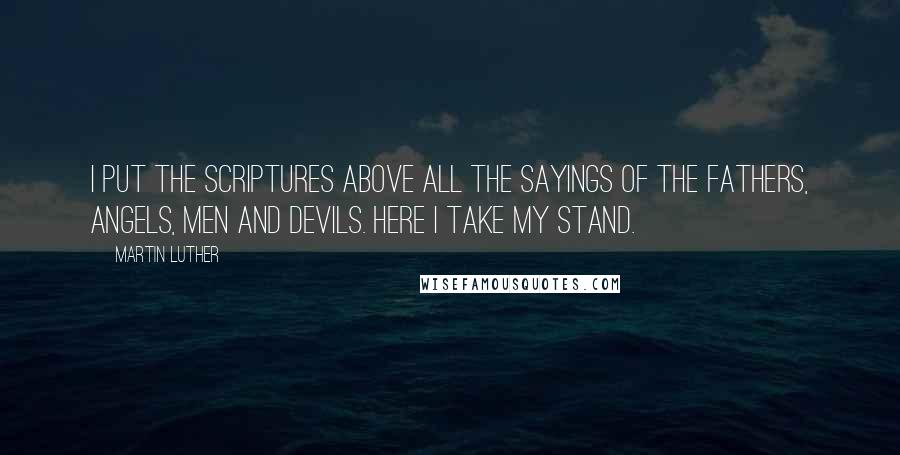 Martin Luther Quotes: I put the Scriptures above all the sayings of the fathers, angels, men and devils. Here I take my stand.