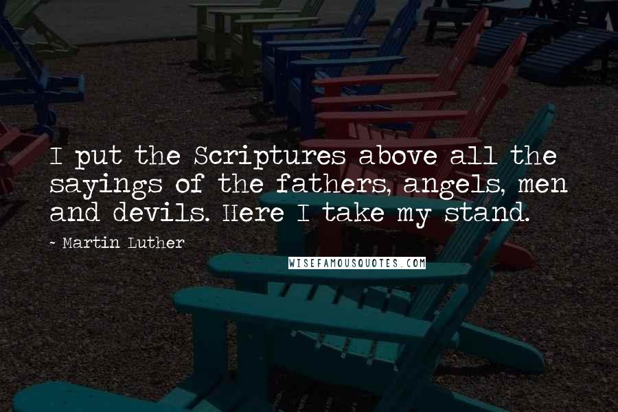Martin Luther Quotes: I put the Scriptures above all the sayings of the fathers, angels, men and devils. Here I take my stand.