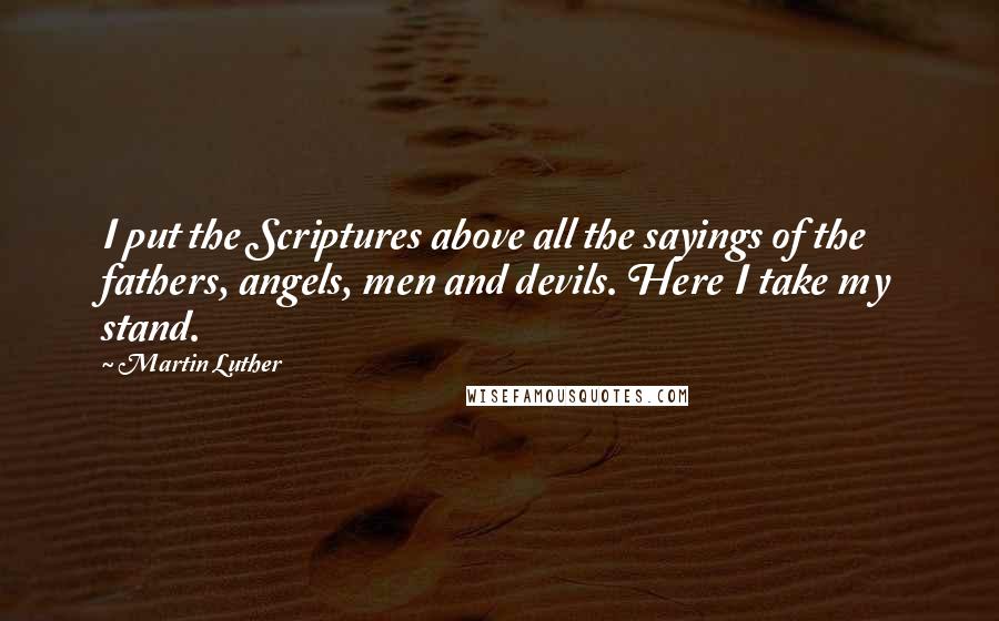 Martin Luther Quotes: I put the Scriptures above all the sayings of the fathers, angels, men and devils. Here I take my stand.