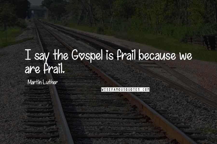 Martin Luther Quotes: I say the Gospel is frail because we are frail.