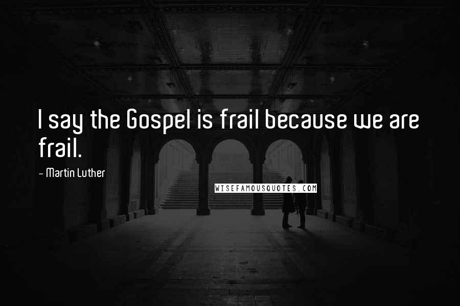Martin Luther Quotes: I say the Gospel is frail because we are frail.