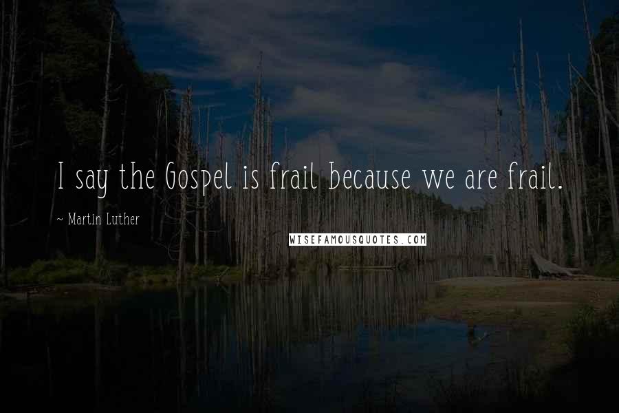 Martin Luther Quotes: I say the Gospel is frail because we are frail.