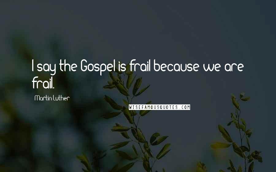 Martin Luther Quotes: I say the Gospel is frail because we are frail.
