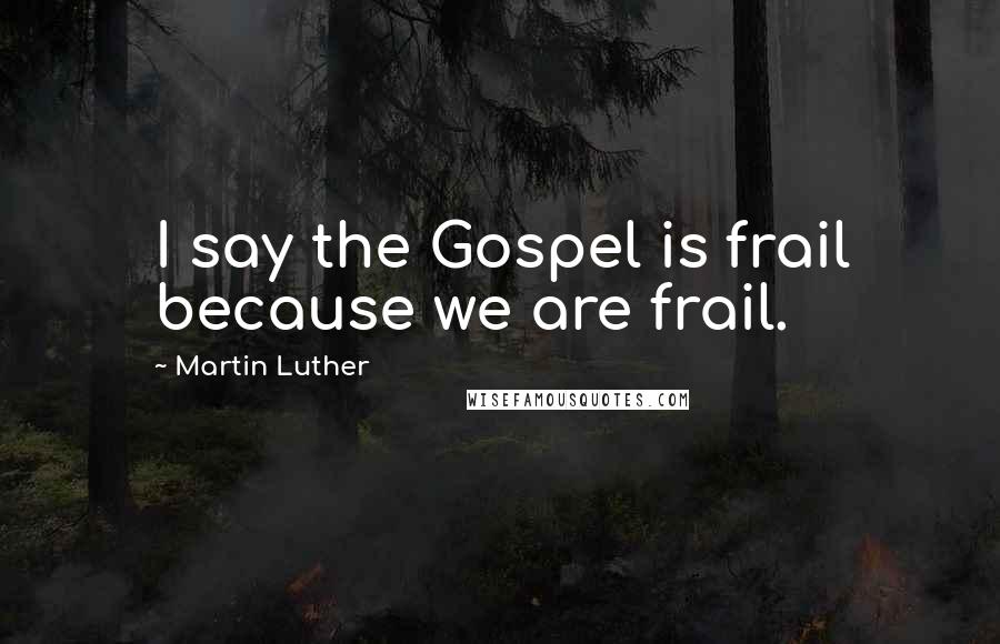 Martin Luther Quotes: I say the Gospel is frail because we are frail.