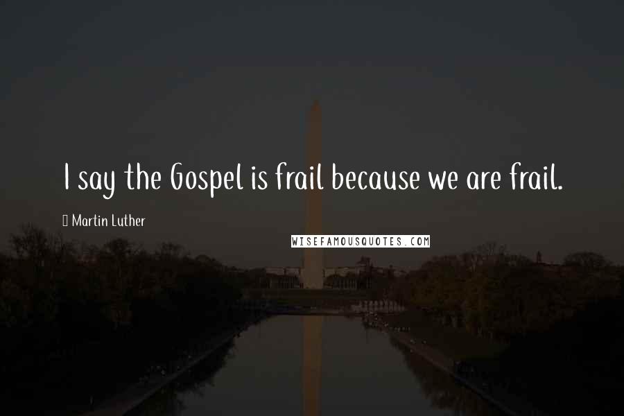 Martin Luther Quotes: I say the Gospel is frail because we are frail.