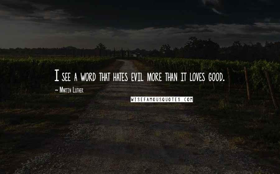 Martin Luther Quotes: I see a word that hates evil more than it loves good.