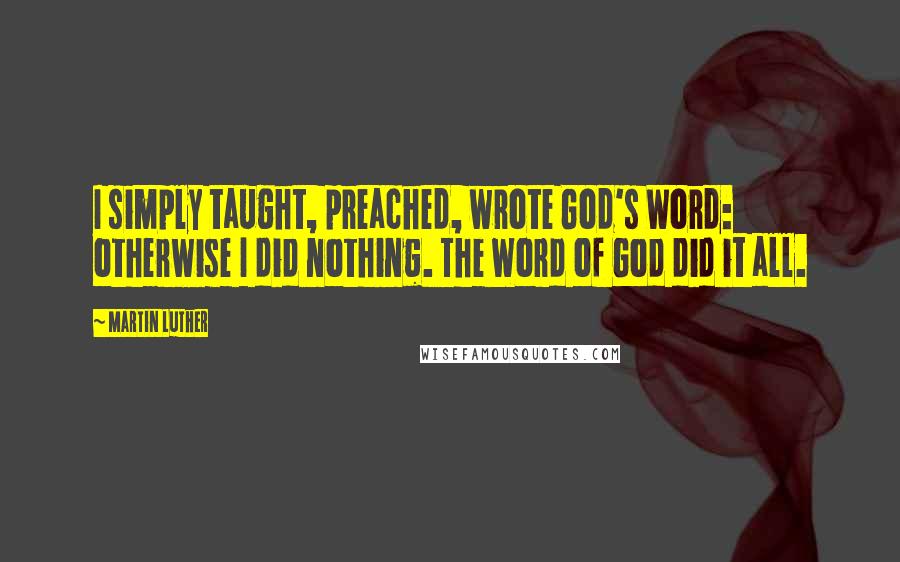 Martin Luther Quotes: I simply taught, preached, wrote God's Word: otherwise I did nothing. The Word of God did it all.