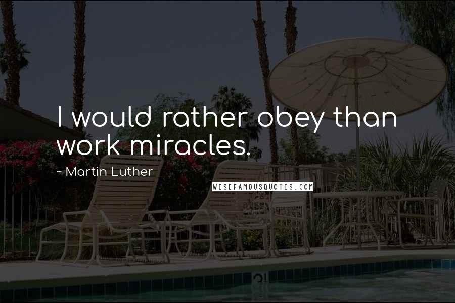 Martin Luther Quotes: I would rather obey than work miracles.