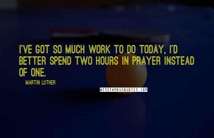 Martin Luther Quotes: I've got so much work to do today, I'd better spend two hours in prayer instead of one.