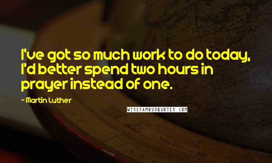 Martin Luther Quotes: I've got so much work to do today, I'd better spend two hours in prayer instead of one.