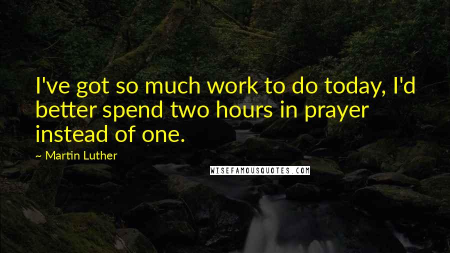 Martin Luther Quotes: I've got so much work to do today, I'd better spend two hours in prayer instead of one.