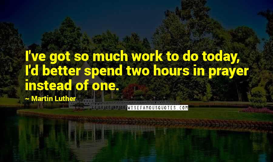 Martin Luther Quotes: I've got so much work to do today, I'd better spend two hours in prayer instead of one.