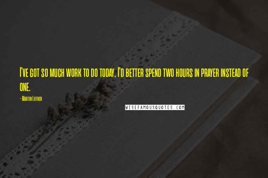 Martin Luther Quotes: I've got so much work to do today, I'd better spend two hours in prayer instead of one.