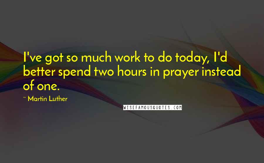 Martin Luther Quotes: I've got so much work to do today, I'd better spend two hours in prayer instead of one.