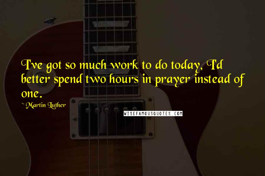 Martin Luther Quotes: I've got so much work to do today, I'd better spend two hours in prayer instead of one.