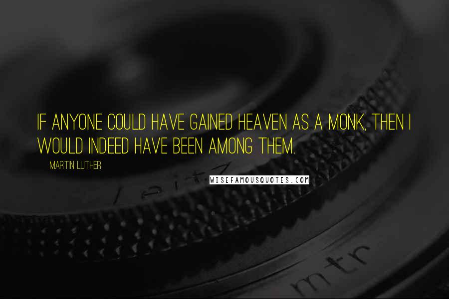 Martin Luther Quotes: If anyone could have gained heaven as a monk, then I would indeed have been among them.