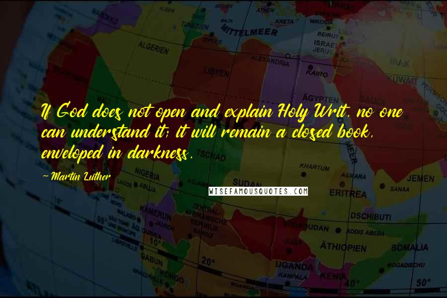 Martin Luther Quotes: If God does not open and explain Holy Writ, no one can understand it; it will remain a closed book, enveloped in darkness.