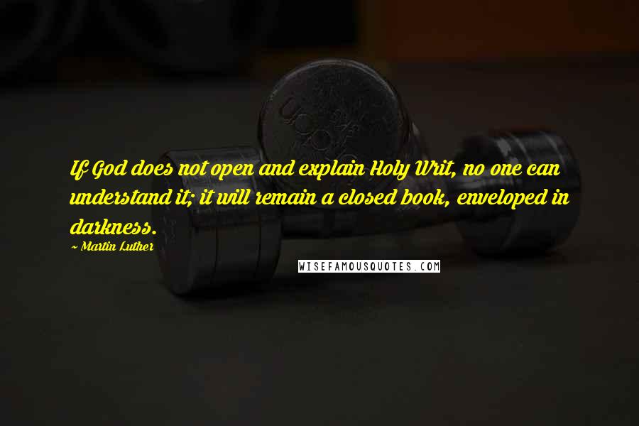 Martin Luther Quotes: If God does not open and explain Holy Writ, no one can understand it; it will remain a closed book, enveloped in darkness.