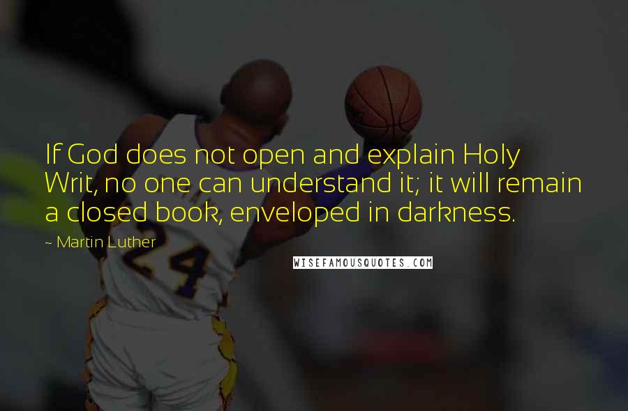 Martin Luther Quotes: If God does not open and explain Holy Writ, no one can understand it; it will remain a closed book, enveloped in darkness.